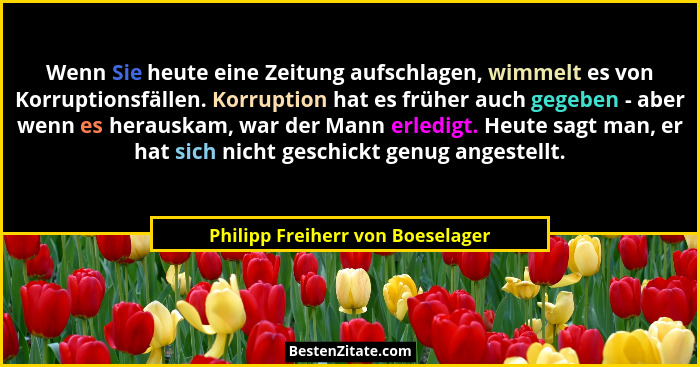 Wenn Sie heute eine Zeitung aufschlagen, wimmelt es von Korruptionsfällen. Korruption hat es früher auch gegeben - a... - Philipp Freiherr von Boeselager