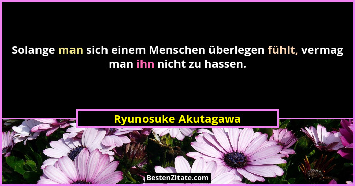 Solange man sich einem Menschen überlegen fühlt, vermag man ihn nicht zu hassen.... - Ryunosuke Akutagawa