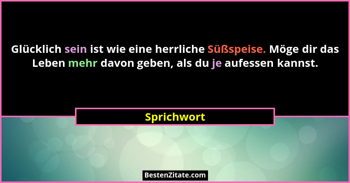 Glücklich sein ist wie eine herrliche Süßspeise. Möge dir das Leben mehr davon geben, als du je aufessen kannst.... - Sprichwort