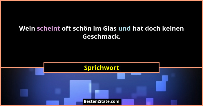 Wein scheint oft schön im Glas und hat doch keinen Geschmack.... - Sprichwort