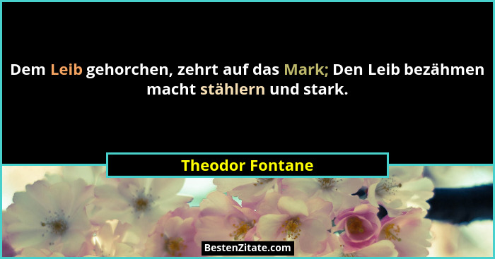 Dem Leib gehorchen, zehrt auf das Mark; Den Leib bezähmen macht stählern und stark.... - Theodor Fontane