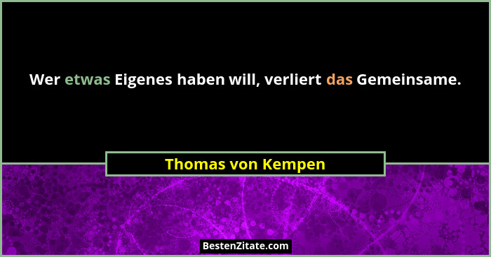 Wer etwas Eigenes haben will, verliert das Gemeinsame.... - Thomas von Kempen