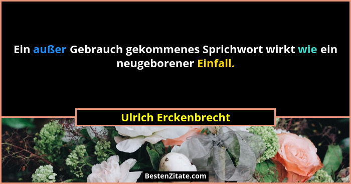 Ein außer Gebrauch gekommenes Sprichwort wirkt wie ein neugeborener Einfall.... - Ulrich Erckenbrecht