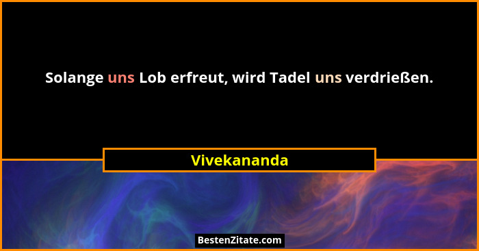 Solange uns Lob erfreut, wird Tadel uns verdrießen.... - Vivekananda