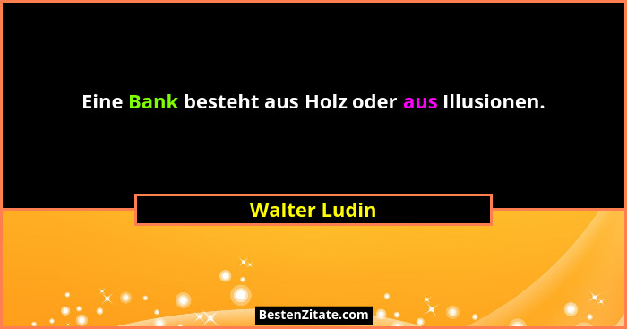 Eine Bank besteht aus Holz oder aus Illusionen.... - Walter Ludin