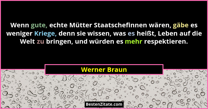 Wenn gute, echte Mütter Staatschefinnen wären, gäbe es weniger Kriege, denn sie wissen, was es heißt, Leben auf die Welt zu bringen, un... - Werner Braun