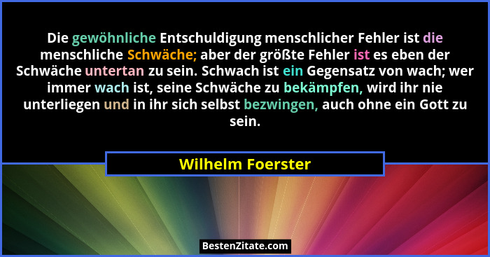 Die gewöhnliche Entschuldigung menschlicher Fehler ist die menschliche Schwäche; aber der größte Fehler ist es eben der Schwäche un... - Wilhelm Foerster