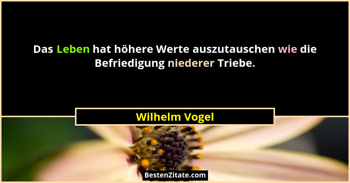 Das Leben hat höhere Werte auszutauschen wie die Befriedigung niederer Triebe.... - Wilhelm Vogel