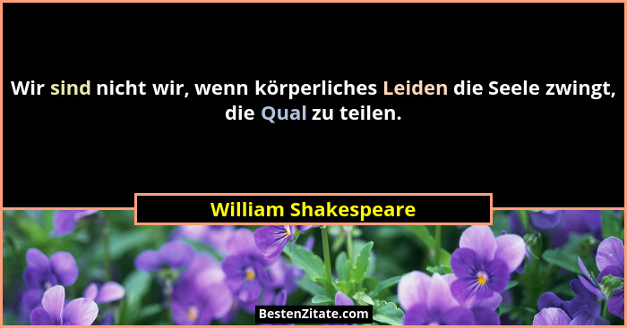 Wir sind nicht wir, wenn körperliches Leiden die Seele zwingt, die Qual zu teilen.... - William Shakespeare