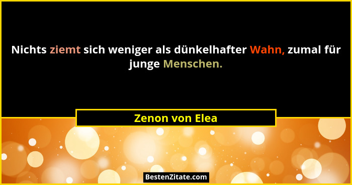 Nichts ziemt sich weniger als dünkelhafter Wahn, zumal für junge Menschen.... - Zenon von Elea
