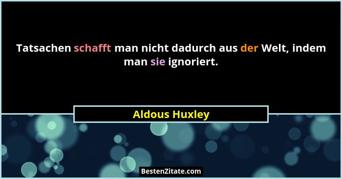 Tatsachen schafft man nicht dadurch aus der Welt, indem man sie ignoriert.... - Aldous Huxley