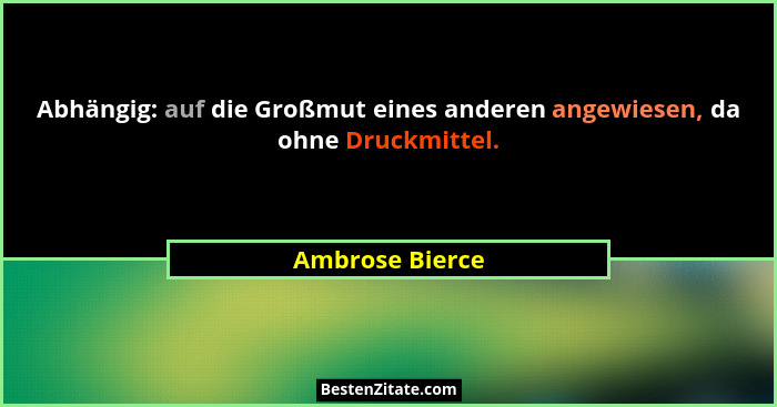 Abhängig: auf die Großmut eines anderen angewiesen, da ohne Druckmittel.... - Ambrose Bierce