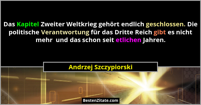 Das Kapitel Zweiter Weltkrieg gehört endlich geschlossen. Die politische Verantwortung für das Dritte Reich gibt es nicht mehr... - Andrzej Szczypiorski