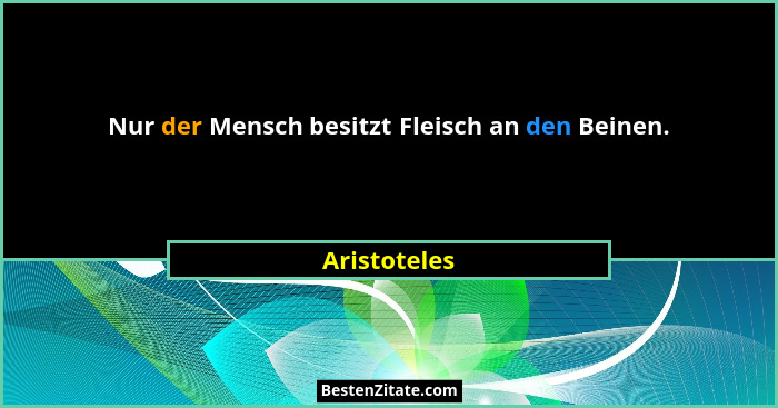 Nur der Mensch besitzt Fleisch an den Beinen.... - Aristoteles