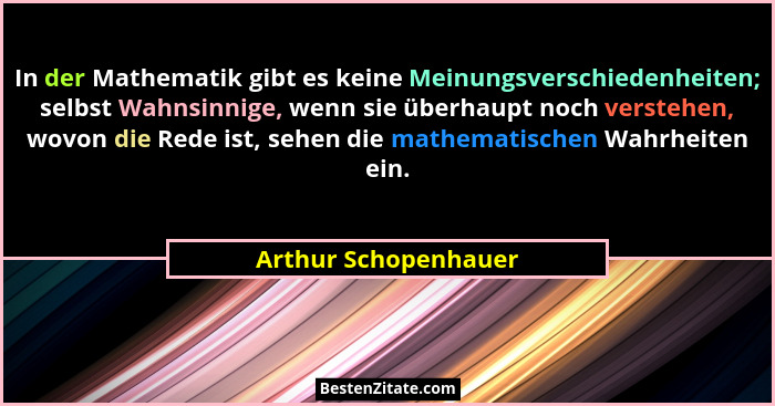 In der Mathematik gibt es keine Meinungsverschiedenheiten; selbst Wahnsinnige, wenn sie überhaupt noch verstehen, wovon die Rede... - Arthur Schopenhauer
