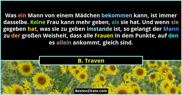 Was ein Mann von einem Mädchen bekommen kann, ist immer dasselbe. Keine Frau kann mehr geben, als sie hat. Und wenn sie gegeben hat, was s... - B. Traven