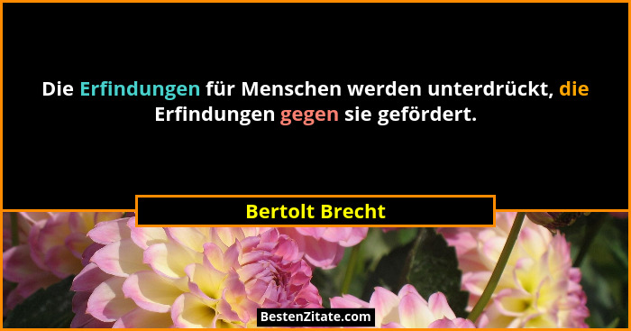 Die Erfindungen für Menschen werden unterdrückt, die Erfindungen gegen sie gefördert.... - Bertolt Brecht
