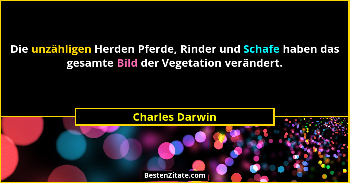 Die unzähligen Herden Pferde, Rinder und Schafe haben das gesamte Bild der Vegetation verändert.... - Charles Darwin