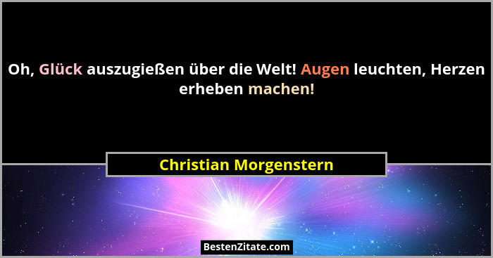 Oh, Glück auszugießen über die Welt! Augen leuchten, Herzen erheben machen!... - Christian Morgenstern