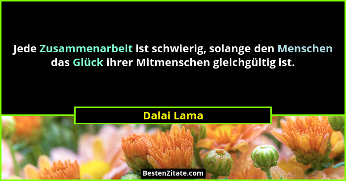 Jede Zusammenarbeit ist schwierig, solange den Menschen das Glück ihrer Mitmenschen gleichgültig ist.... - Dalai Lama