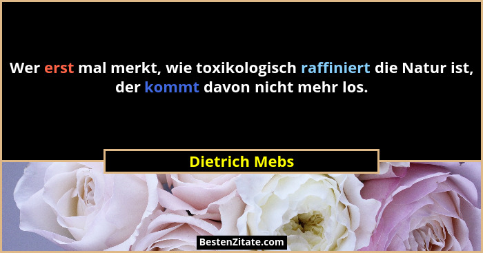 Wer erst mal merkt, wie toxikologisch raffiniert die Natur ist, der kommt davon nicht mehr los.... - Dietrich Mebs