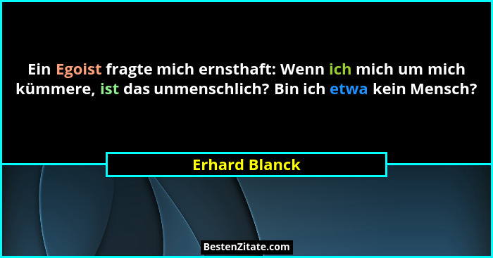 Ein Egoist fragte mich ernsthaft: Wenn ich mich um mich kümmere, ist das unmenschlich? Bin ich etwa kein Mensch?... - Erhard Blanck