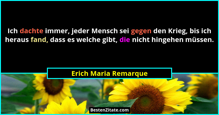Ich dachte immer, jeder Mensch sei gegen den Krieg, bis ich heraus fand, dass es welche gibt, die nicht hingehen müssen.... - Erich Maria Remarque