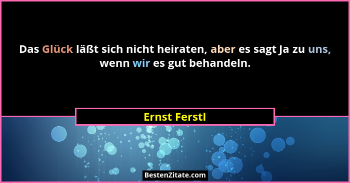 Das Glück läßt sich nicht heiraten, aber es sagt Ja zu uns, wenn wir es gut behandeln.... - Ernst Ferstl
