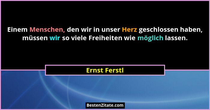 Einem Menschen, den wir in unser Herz geschlossen haben, müssen wir so viele Freiheiten wie möglich lassen.... - Ernst Ferstl
