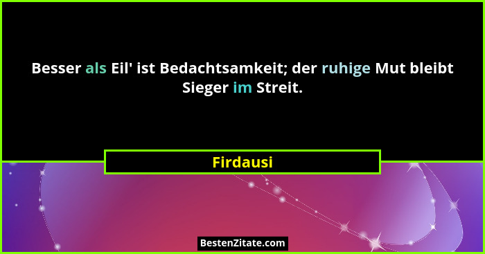 Besser als Eil' ist Bedachtsamkeit; der ruhige Mut bleibt Sieger im Streit.... - Firdausi