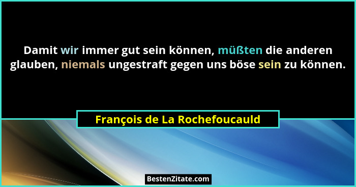 Damit wir immer gut sein können, müßten die anderen glauben, niemals ungestraft gegen uns böse sein zu können.... - François de La Rochefoucauld