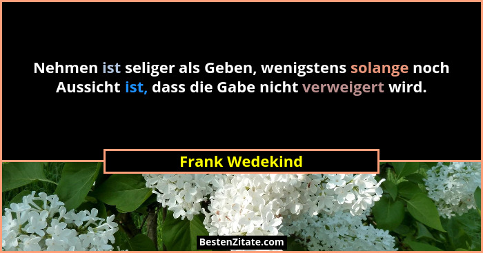 Nehmen ist seliger als Geben, wenigstens solange noch Aussicht ist, dass die Gabe nicht verweigert wird.... - Frank Wedekind
