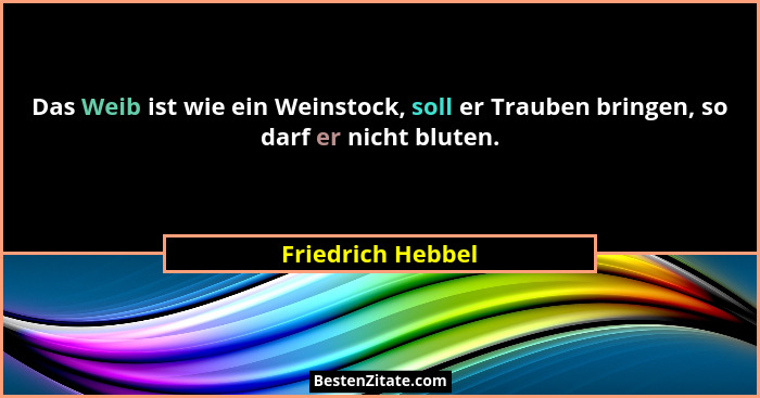 Das Weib ist wie ein Weinstock, soll er Trauben bringen, so darf er nicht bluten.... - Friedrich Hebbel