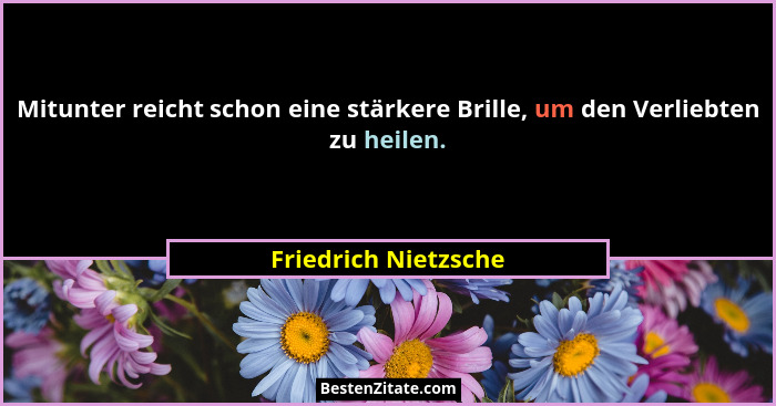 Mitunter reicht schon eine stärkere Brille, um den Verliebten zu heilen.... - Friedrich Nietzsche