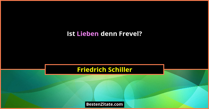 Ist Lieben denn Frevel?... - Friedrich Schiller