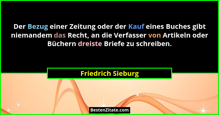 Der Bezug einer Zeitung oder der Kauf eines Buches gibt niemandem das Recht, an die Verfasser von Artikeln oder Büchern dreiste Br... - Friedrich Sieburg