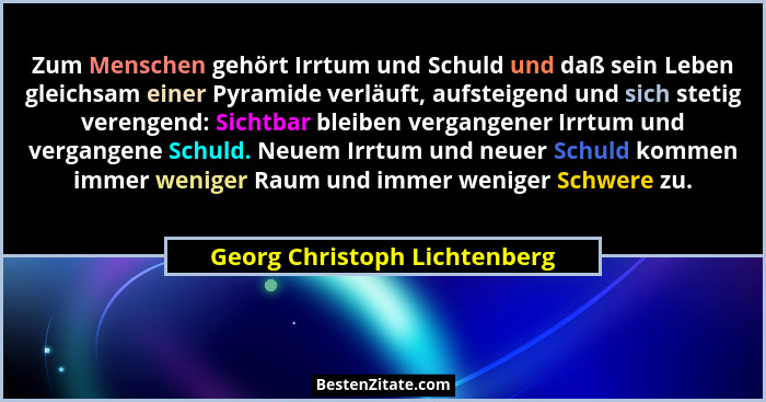 Zum Menschen gehört Irrtum und Schuld und daß sein Leben gleichsam einer Pyramide verläuft, aufsteigend und sich stetig... - Georg Christoph Lichtenberg