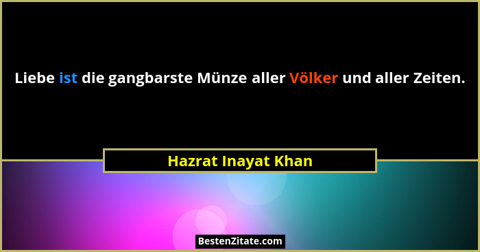 Liebe ist die gangbarste Münze aller Völker und aller Zeiten.... - Hazrat Inayat Khan