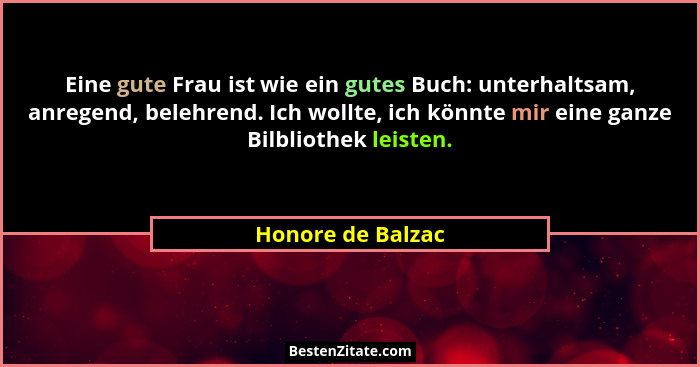 Eine gute Frau ist wie ein gutes Buch: unterhaltsam, anregend, belehrend. Ich wollte, ich könnte mir eine ganze Bilbliothek leisten... - Honore de Balzac