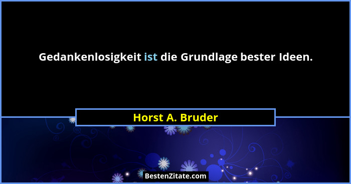 Gedankenlosigkeit ist die Grundlage bester Ideen.... - Horst A. Bruder