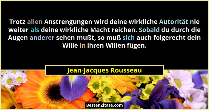Trotz allen Anstrengungen wird deine wirkliche Autorität nie weiter als deine wirkliche Macht reichen. Sobald du durch die Aug... - Jean-Jacques Rousseau