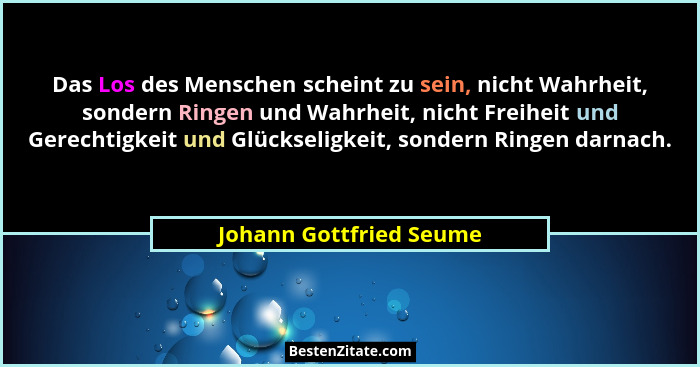 Das Los des Menschen scheint zu sein, nicht Wahrheit, sondern Ringen und Wahrheit, nicht Freiheit und Gerechtigkeit und Glück... - Johann Gottfried Seume
