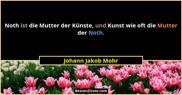 Noth ist die Mutter der Künste, und Kunst wie oft die Mutter der Noth.... - Johann Jakob Mohr