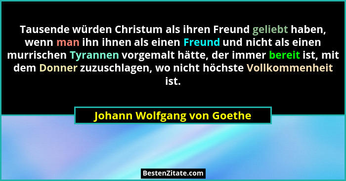 Tausende würden Christum als ihren Freund geliebt haben, wenn man ihn ihnen als einen Freund und nicht als einen murrisch... - Johann Wolfgang von Goethe
