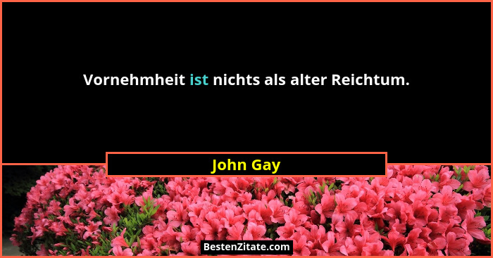 Vornehmheit ist nichts als alter Reichtum.... - John Gay
