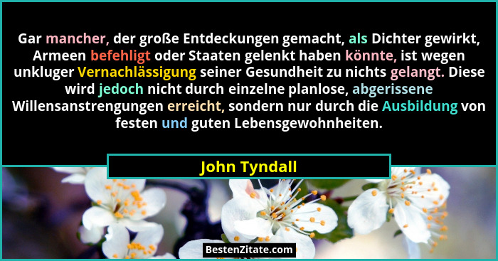 Gar mancher, der große Entdeckungen gemacht, als Dichter gewirkt, Armeen befehligt oder Staaten gelenkt haben könnte, ist wegen unkluge... - John Tyndall