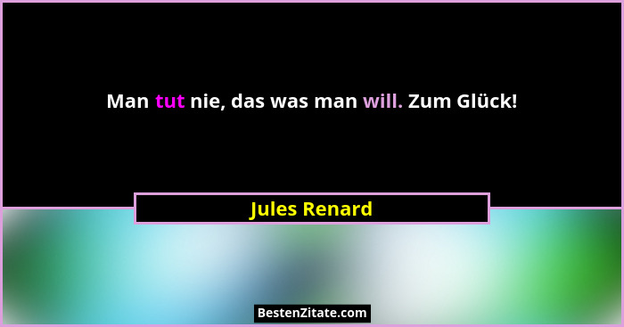 Man tut nie, das was man will. Zum Glück!... - Jules Renard