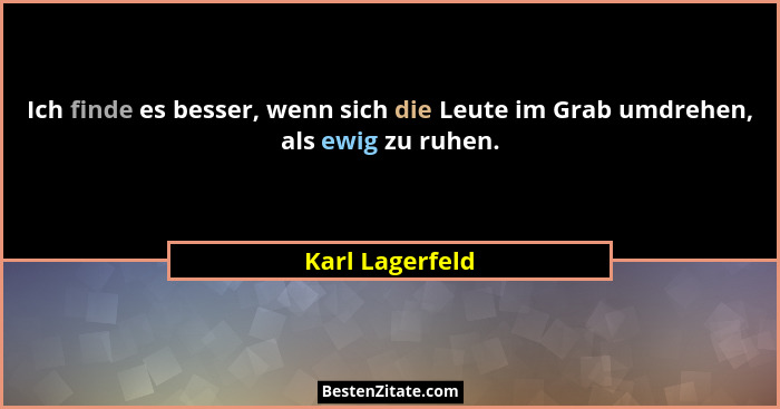 Ich finde es besser, wenn sich die Leute im Grab umdrehen, als ewig zu ruhen.... - Karl Lagerfeld