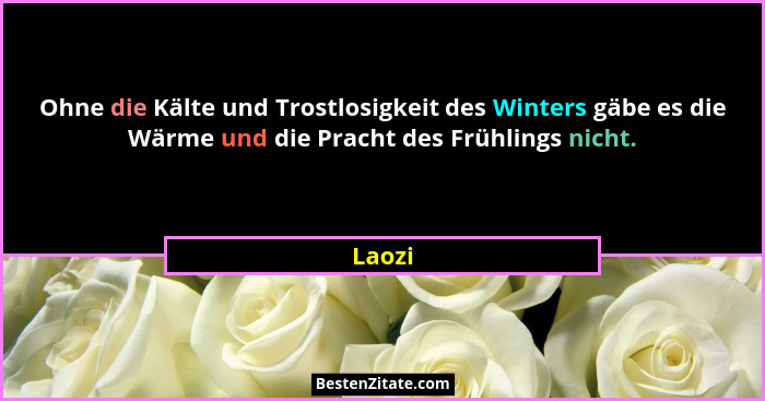 Ohne die Kälte und Trostlosigkeit des Winters gäbe es die Wärme und die Pracht des Frühlings nicht.... - Laozi