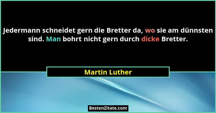 Jedermann schneidet gern die Bretter da, wo sie am dünnsten sind. Man bohrt nicht gern durch dicke Bretter.... - Martin Luther